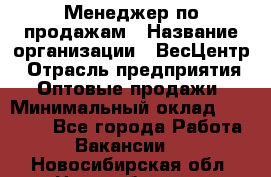 Менеджер по продажам › Название организации ­ ВесЦентр › Отрасль предприятия ­ Оптовые продажи › Минимальный оклад ­ 30 000 - Все города Работа » Вакансии   . Новосибирская обл.,Новосибирск г.